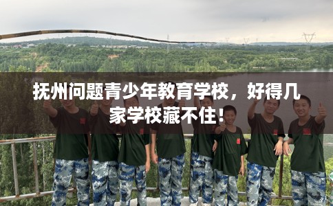 抚州问题青少年教育学校，好得几家学校藏不住！