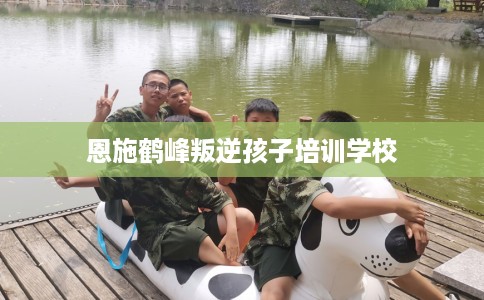 恩施鹤峰叛逆孩子培训学校