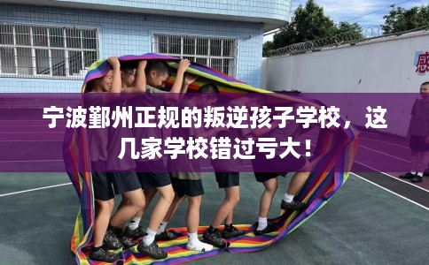宁波鄞州正规的叛逆孩子学校，这几家学校错过亏大！