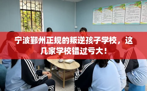 宁波鄞州正规的叛逆孩子学校，这几家学校错过亏大！