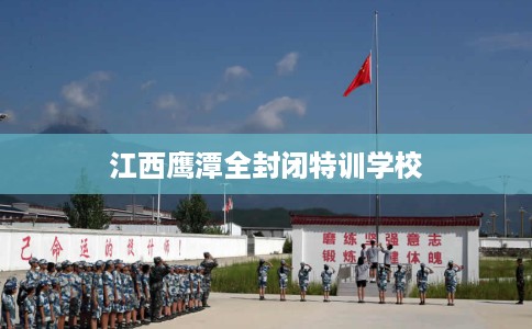 江西鹰潭全封闭特训学校