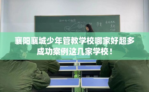襄阳襄城少年管教学校哪家好超多成功案例这几家学校！