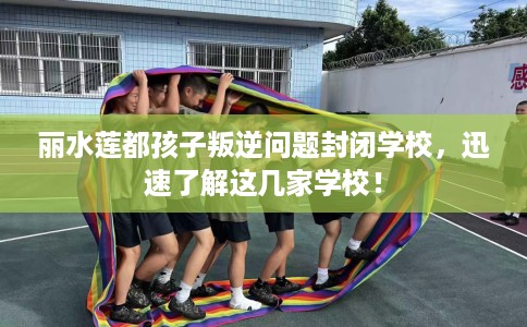 丽水莲都孩子叛逆问题封闭学校，迅速了解这几家学校！