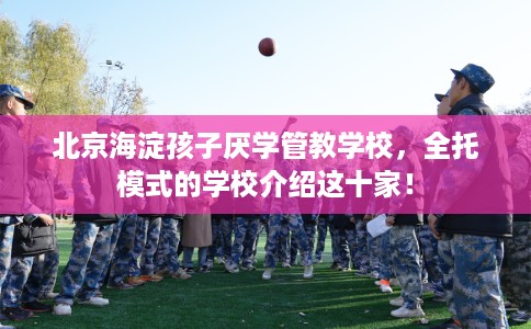 北京海淀孩子厌学管教学校，全托模式的学校介绍这十家！