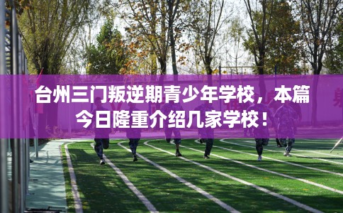 台州三门叛逆期青少年学校，本篇今日隆重介绍几家学校！