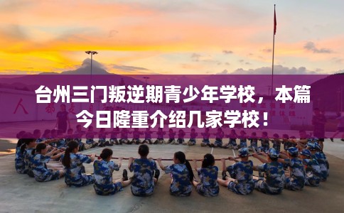 台州三门叛逆期青少年学校，本篇今日隆重介绍几家学校！