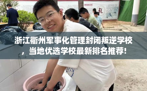 浙江衢州军事化管理封闭叛逆学校，当地优选学校最新排名推荐!