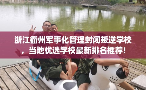 浙江衢州军事化管理封闭叛逆学校，当地优选学校最新排名推荐!