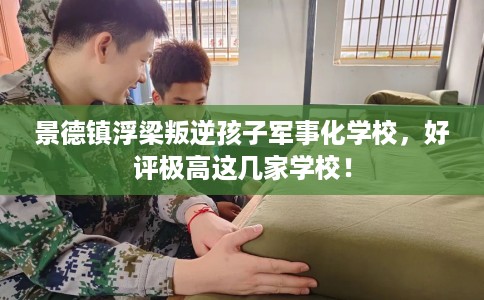 景德镇浮梁叛逆孩子军事化学校，好评极高这几家学校！