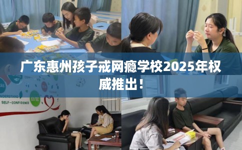 广东惠州孩子戒网瘾学校2025年权威推出！