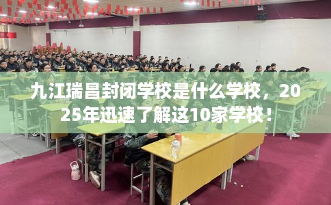 九江瑞昌封闭学校是什么学校，2025年迅速了解这10家学校！