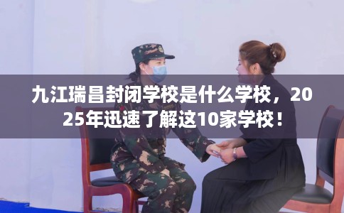 九江瑞昌封闭学校是什么学校，2025年迅速了解这10家学校！
