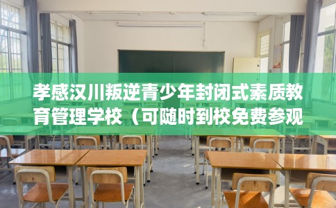 孝感汉川叛逆青少年封闭式素质教育管理学校（可随时到校免费参观）