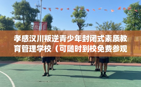 孝感汉川叛逆青少年封闭式素质教育管理学校（可随时到校免费参观）