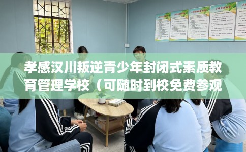 孝感汉川叛逆青少年封闭式素质教育管理学校（可随时到校免费参观）