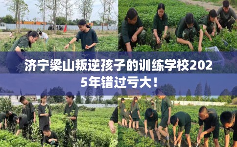济宁梁山叛逆孩子的训练学校2025年错过亏大！