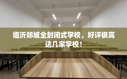 临沂郯城全封闭式学校，好评极高这几家学校！