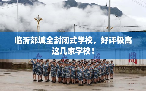 临沂郯城全封闭式学校，好评极高这几家学校！