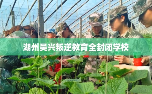 湖州吴兴叛逆教育全封闭学校 湖州吴兴叛逆教育全封闭学校