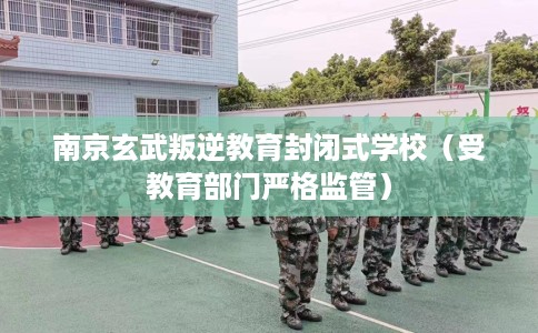 南京玄武叛逆教育封闭式学校（受教育部门严格监管）