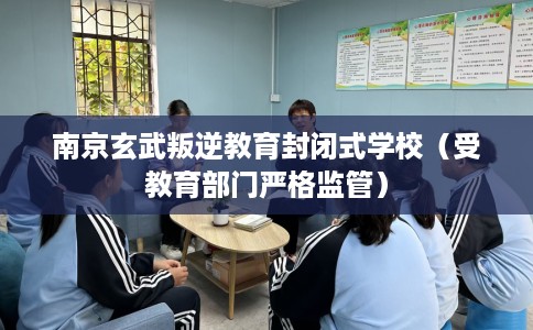 南京玄武叛逆教育封闭式学校（受教育部门严格监管）