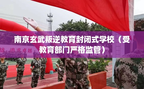南京玄武叛逆教育封闭式学校（受教育部门严格监管）