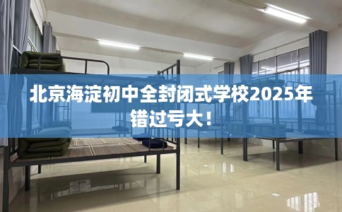 北京海淀初中全封闭式学校2025年错过亏大！