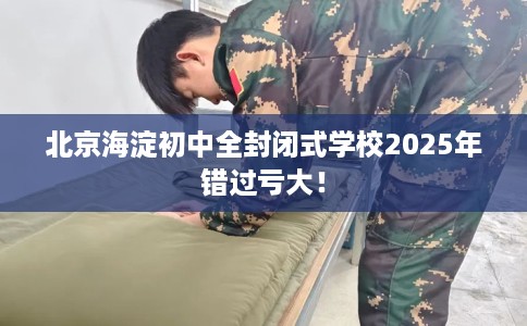 北京海淀初中全封闭式学校2025年错过亏大！