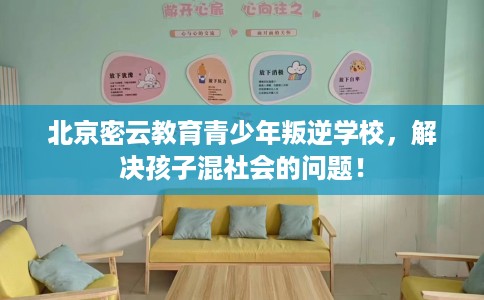 北京密云教育青少年叛逆学校，解决孩子混社会的问题！