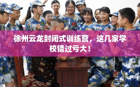 徐州云龙封闭式训练营，这几家学校错过亏大！
