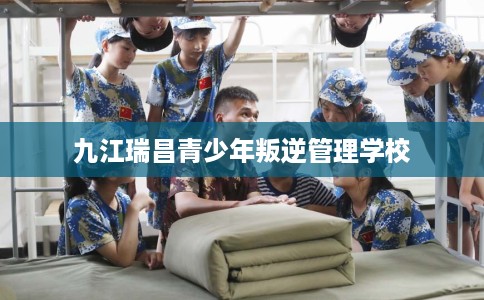九江瑞昌青少年叛逆管理学校