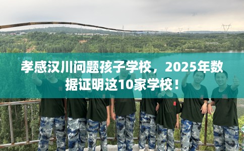 孝感汉川问题孩子学校，2025年数据证明这10家学校！