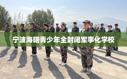 宁波海曙青少年全封闭军事化学校