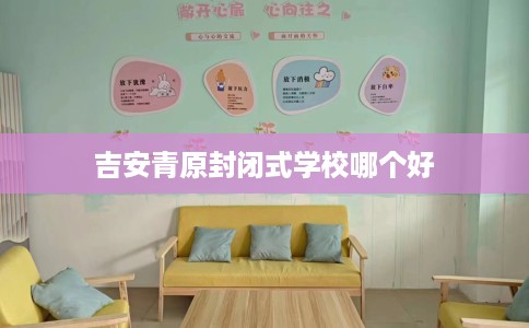 吉安青原封闭式学校哪个好