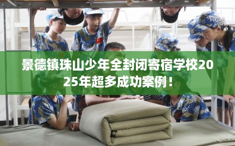 景德镇珠山少年全封闭寄宿学校2025年超多成功案例！