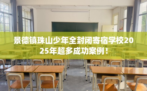 景德镇珠山少年全封闭寄宿学校2025年超多成功案例！