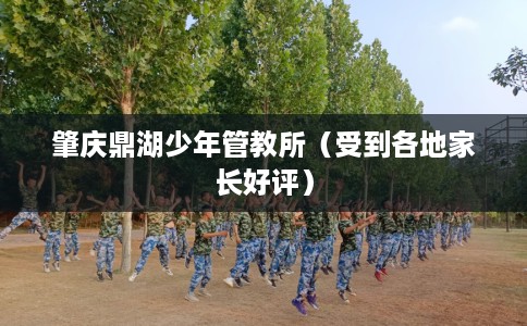 肇庆鼎湖少年管教所(受到各地家长好评) 肇庆鼎湖少年管教所(受到各地家长好评)