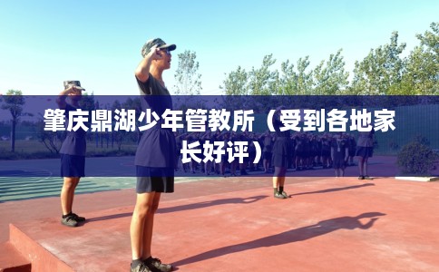 肇庆鼎湖少年管教所(受到各地家长好评) 肇庆鼎湖少年管教所(受到各地家长好评)