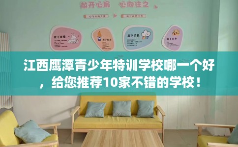 江西鹰潭青少年特训学校哪一个好，给您推荐10家不错的学校！