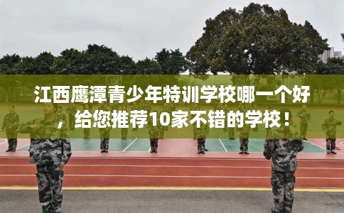 江西鹰潭青少年特训学校哪一个好，给您推荐10家不错的学校！