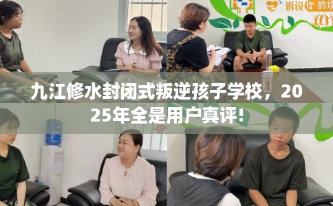 九江修水封闭式叛逆孩子学校，2025年全是用户真评!