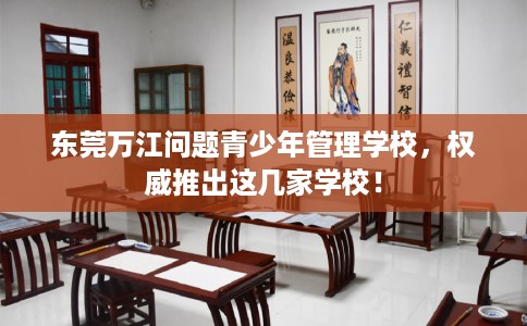 东莞万江问题青少年管理学校，权威推出这几家学校！