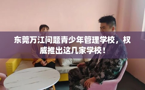 东莞万江问题青少年管理学校，权威推出这几家学校！