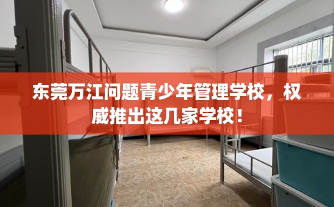 东莞万江问题青少年管理学校，权威推出这几家学校！