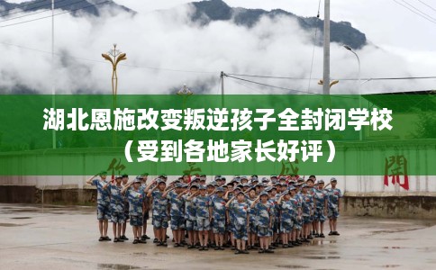 湖北恩施改变叛逆孩子全封闭学校(受到各地家长好评) 湖北恩施改变叛逆孩子全封闭学校(受到各地家长好评)