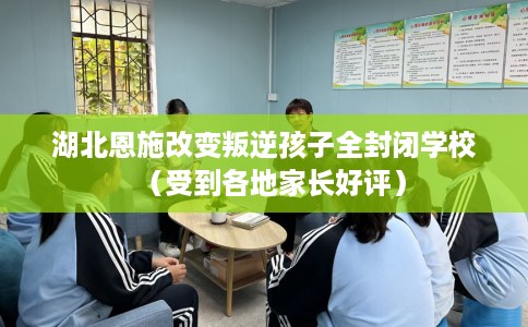 湖北恩施改变叛逆孩子全封闭学校(受到各地家长好评) 湖北恩施改变叛逆孩子全封闭学校(受到各地家长好评)