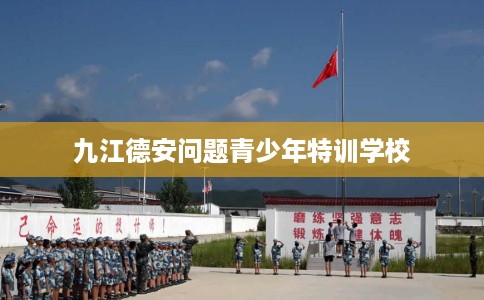 九江德安问题青少年特训学校