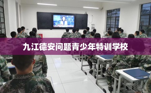 九江德安问题青少年特训学校