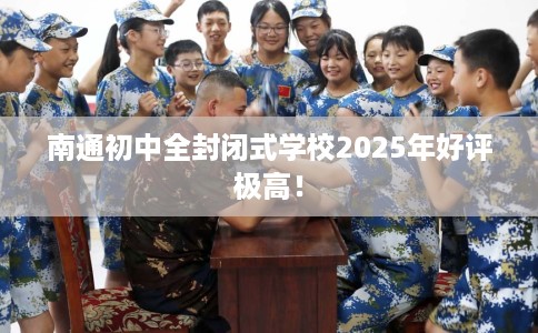 南通初中全封闭式学校2025年好评极高！