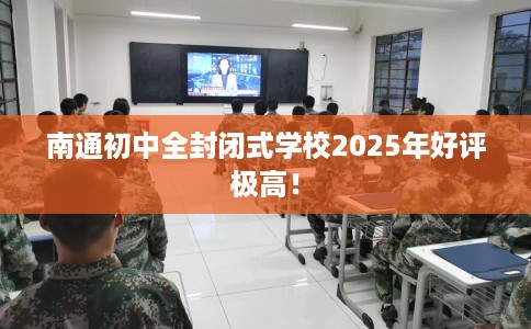 南通初中全封闭式学校2025年好评极高！